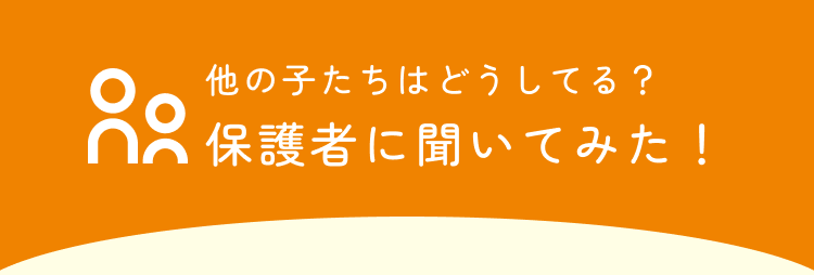 他の子たちはどうしてる？ 保護者に聞いてみた！